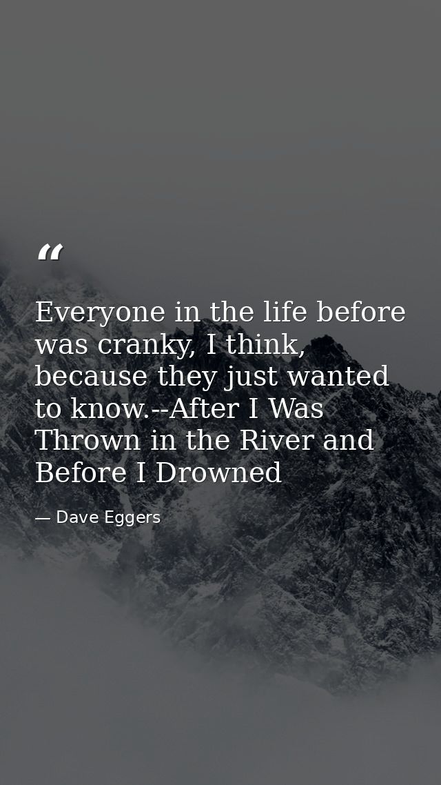 Everyone in the life before was cranky, I think, because they just wanted to know.--After I Was Thrown in the River and  — Dave Eggers