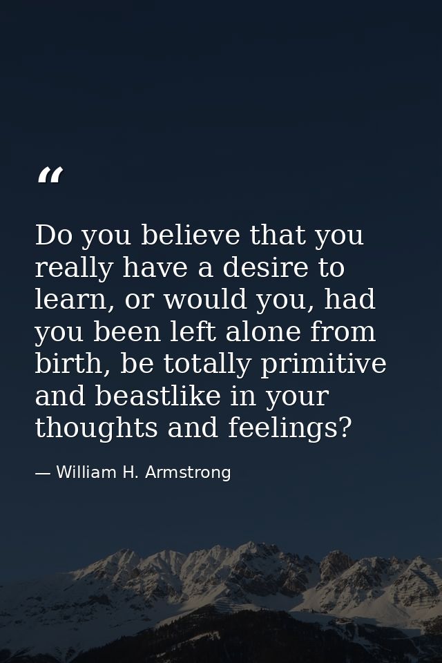 Do you believe that you really have a desire to learn, or would you, had you been left alone from birth, be totally prim — William H. Armstrong