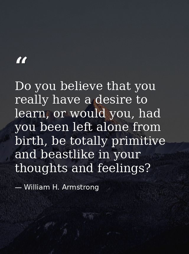 Do you believe that you really have a desire to learn, or would you, had you been left alone from birth, be totally prim — William H. Armstrong
