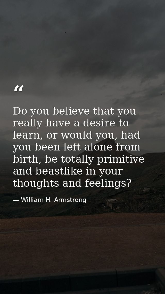 Do you believe that you really have a desire to learn, or would you, had you been left alone from birth, be totally prim — William H. Armstrong