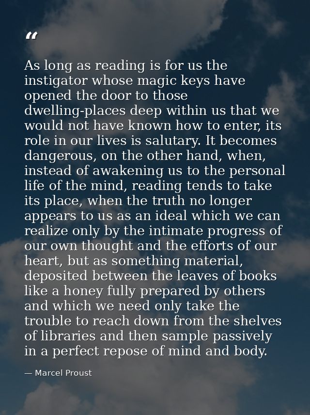 As long as reading is for us the instigator whose magic keys have opened the door to those dwelling-places deep within u — Marcel Proust