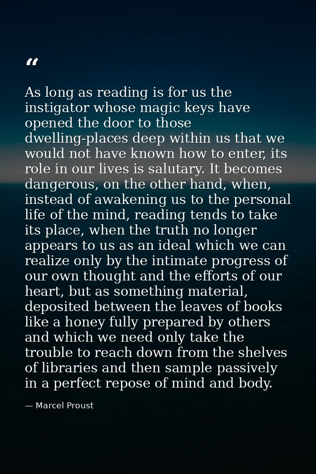 As long as reading is for us the instigator whose magic keys have opened the door to those dwelling-places deep within u — Marcel Proust