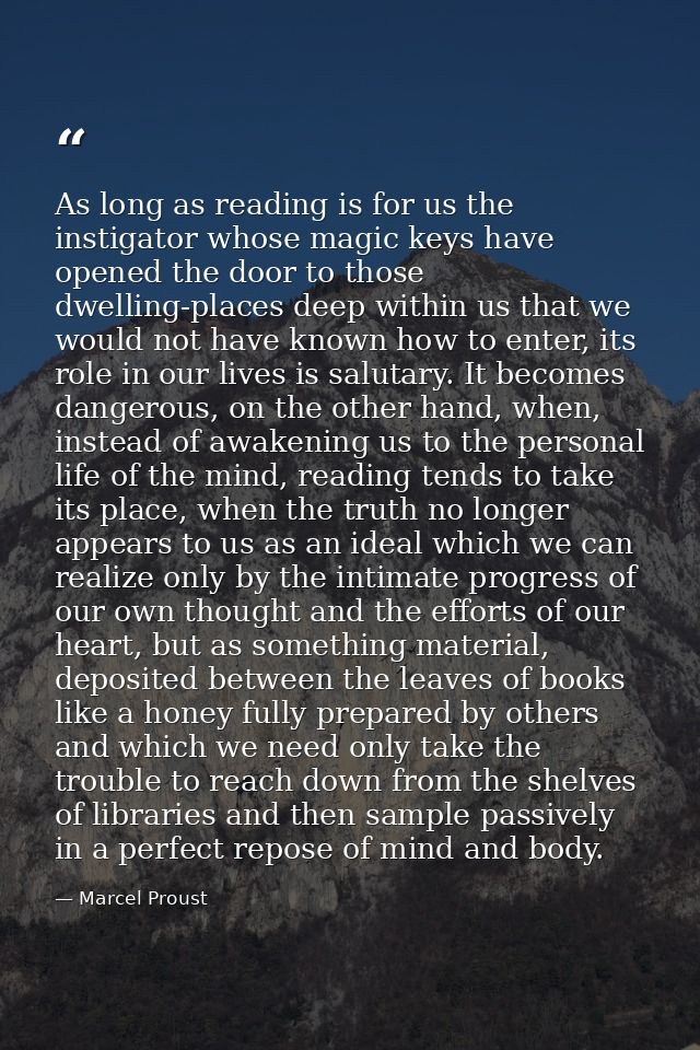 As long as reading is for us the instigator whose magic keys have opened the door to those dwelling-places deep within u — Marcel Proust