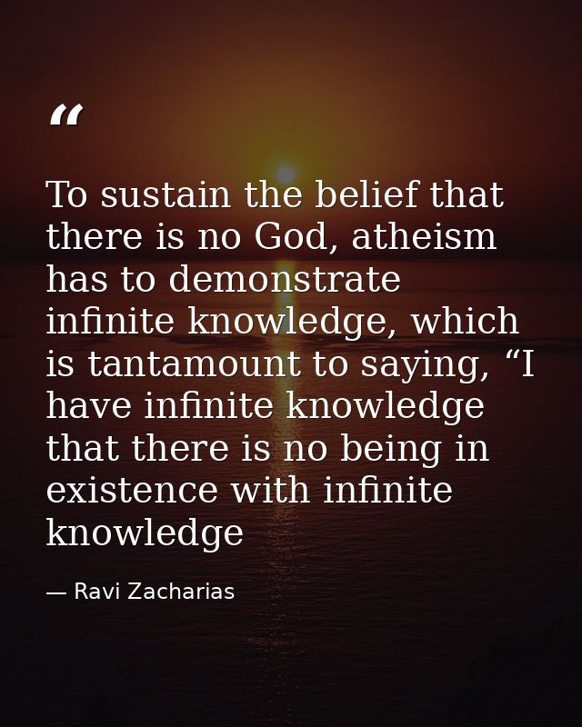 To sustain the belief that there is no God, atheism has to demonstrate infinite knowledge, which is tantamount to saying — Ravi Zacharias