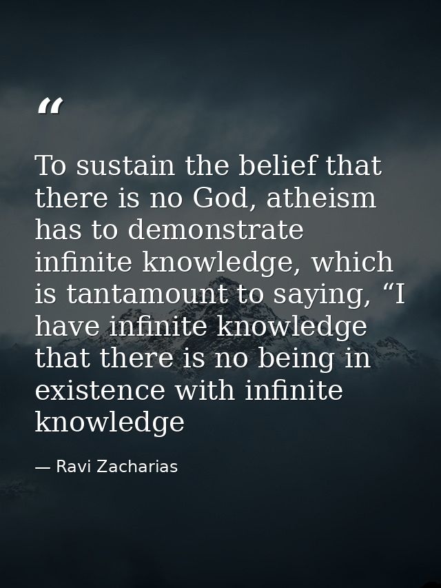 To sustain the belief that there is no God, atheism has to demonstrate infinite knowledge, which is tantamount to saying — Ravi Zacharias