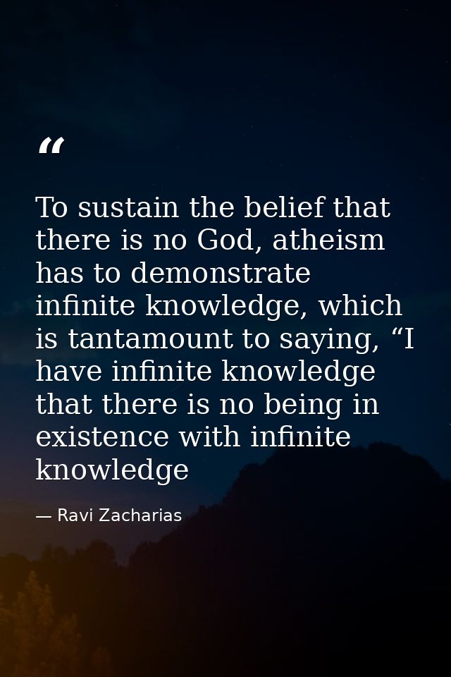 To sustain the belief that there is no God, atheism has to demonstrate infinite knowledge, which is tantamount to saying — Ravi Zacharias