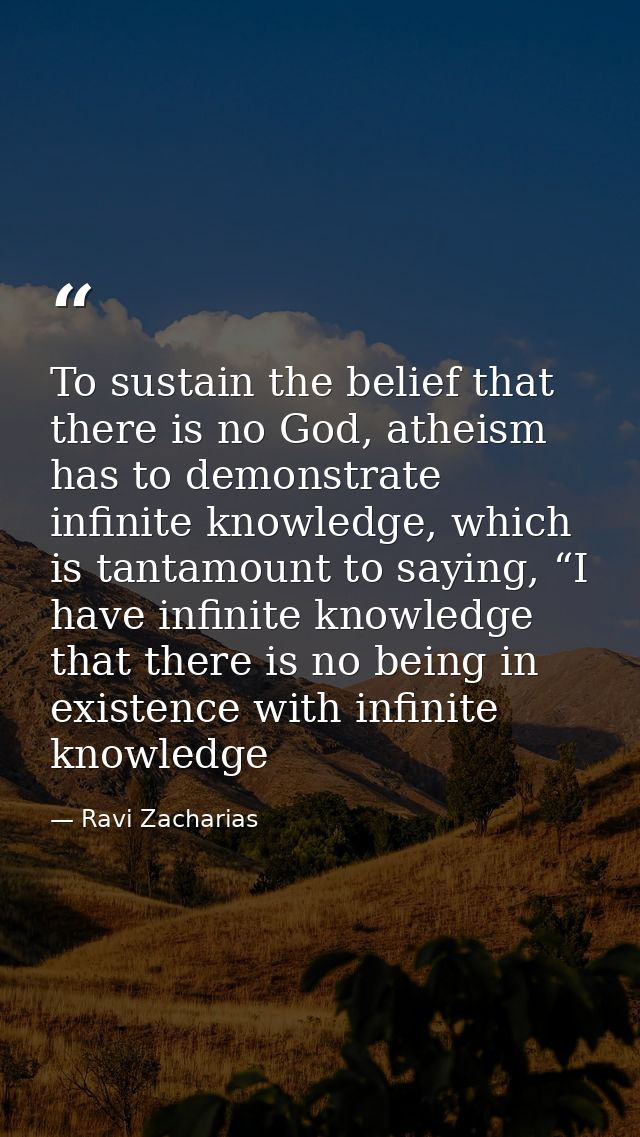 To sustain the belief that there is no God, atheism has to demonstrate infinite knowledge, which is tantamount to saying — Ravi Zacharias