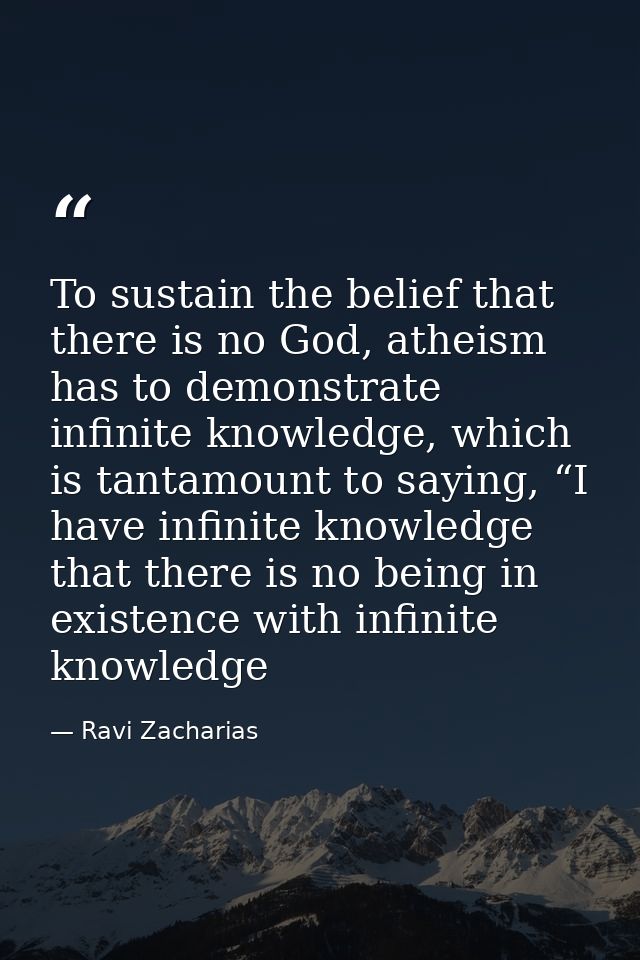 To sustain the belief that there is no God, atheism has to demonstrate infinite knowledge, which is tantamount to saying — Ravi Zacharias