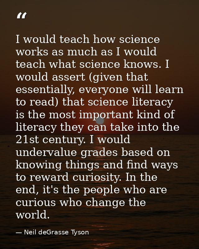 I would teach how science works as much as I would teach what science knows. I would assert (given that essentially, eve — Neil deGrasse Tyson