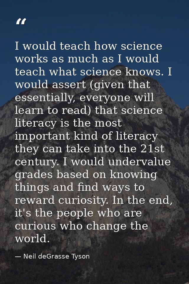 I would teach how science works as much as I would teach what science knows. I would assert (given that essentially, eve — Neil deGrasse Tyson