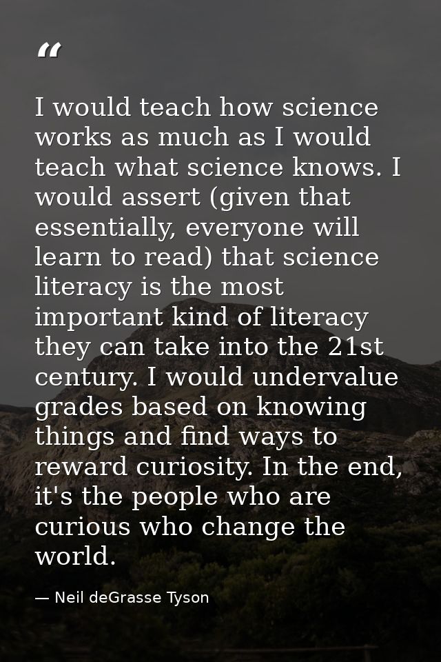 I would teach how science works as much as I would teach what science knows. I would assert (given that essentially, eve — Neil deGrasse Tyson