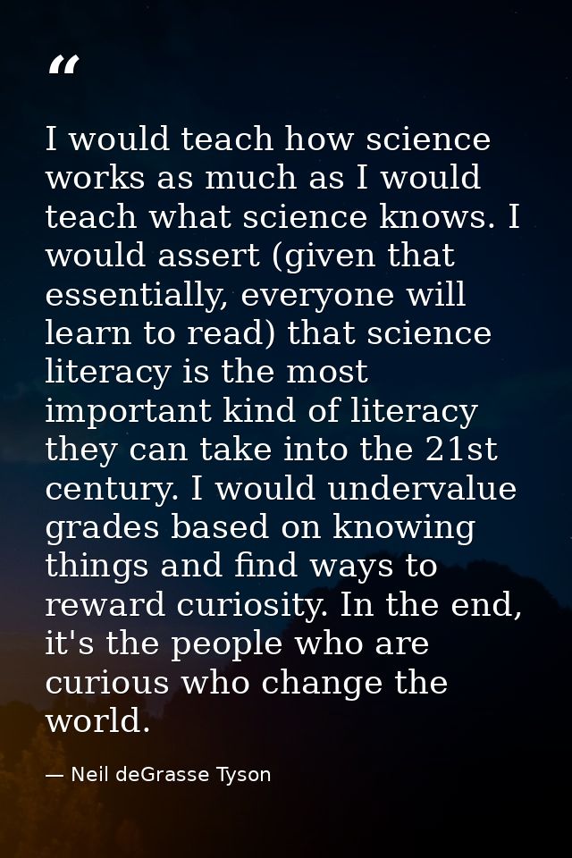 I would teach how science works as much as I would teach what science knows. I would assert (given that essentially, eve — Neil deGrasse Tyson