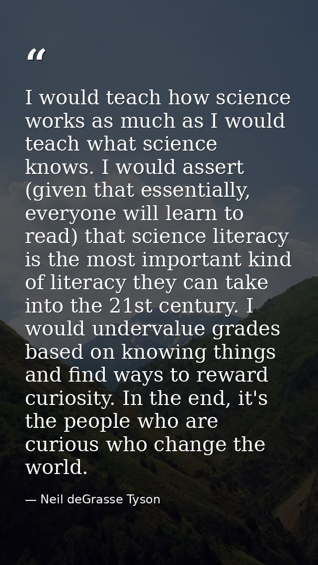 I would teach how science works as much as I would teach what science knows. I would assert (given that essentially, eve — Neil deGrasse Tyson
