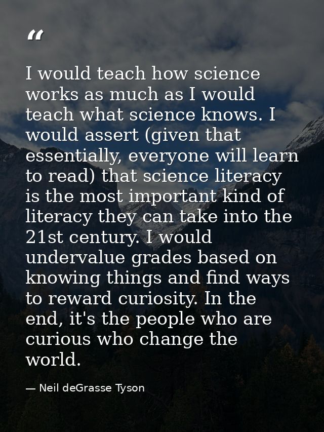 I would teach how science works as much as I would teach what science knows. I would assert (given that essentially, eve — Neil deGrasse Tyson