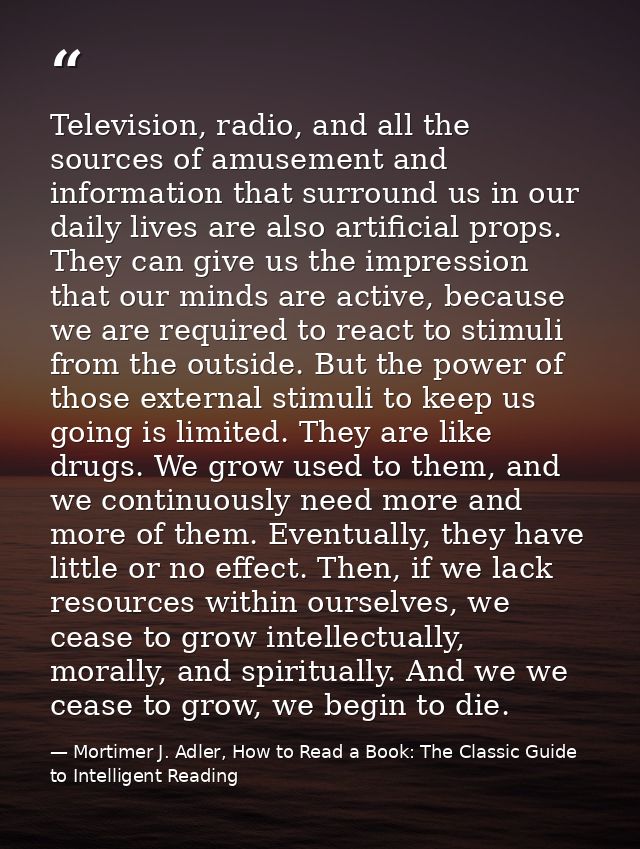 Television, radio, and all the sources of amusement and information that surround us in our daily lives are also artific — Mortimer J. Adler, How to Read a Book: The Classic Guide to Intelligent Reading