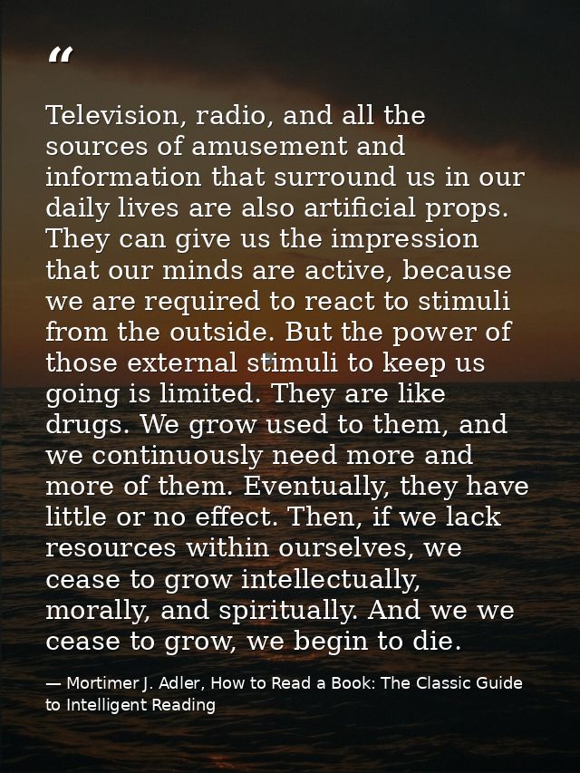 Television, radio, and all the sources of amusement and information that surround us in our daily lives are also artific — Mortimer J. Adler, How to Read a Book: The Classic Guide to Intelligent Reading