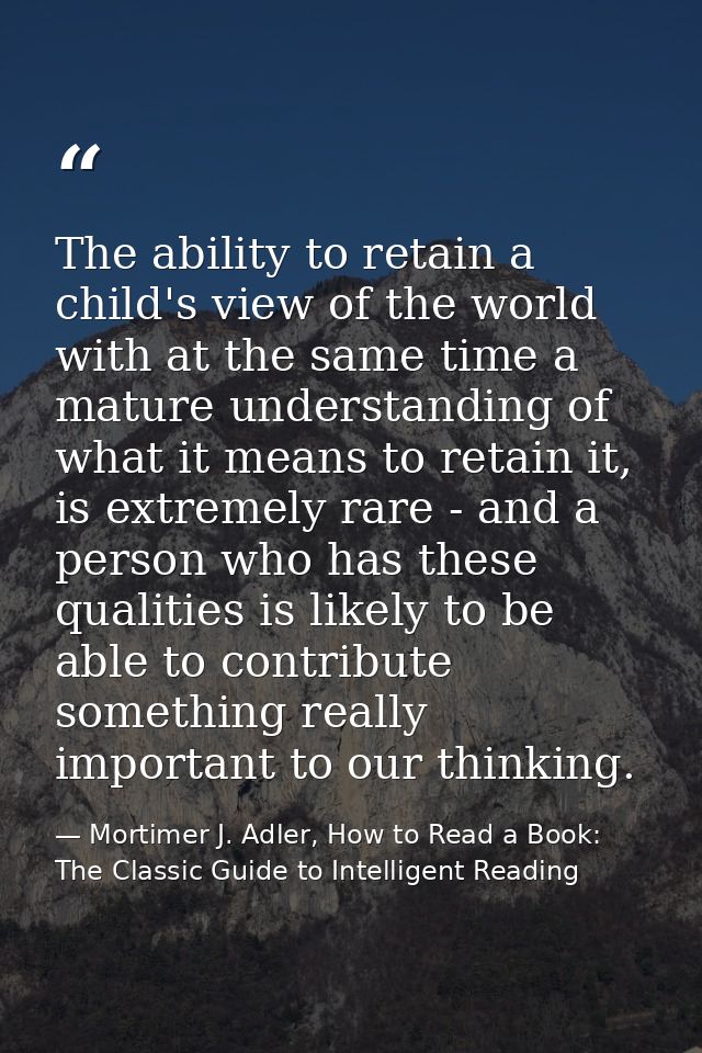 The ability to retain a child's view of the world with at the same time a mature understanding of what it means to retai — Mortimer J. Adler, How to Read a Book: The Classic Guide to Intelligent Reading