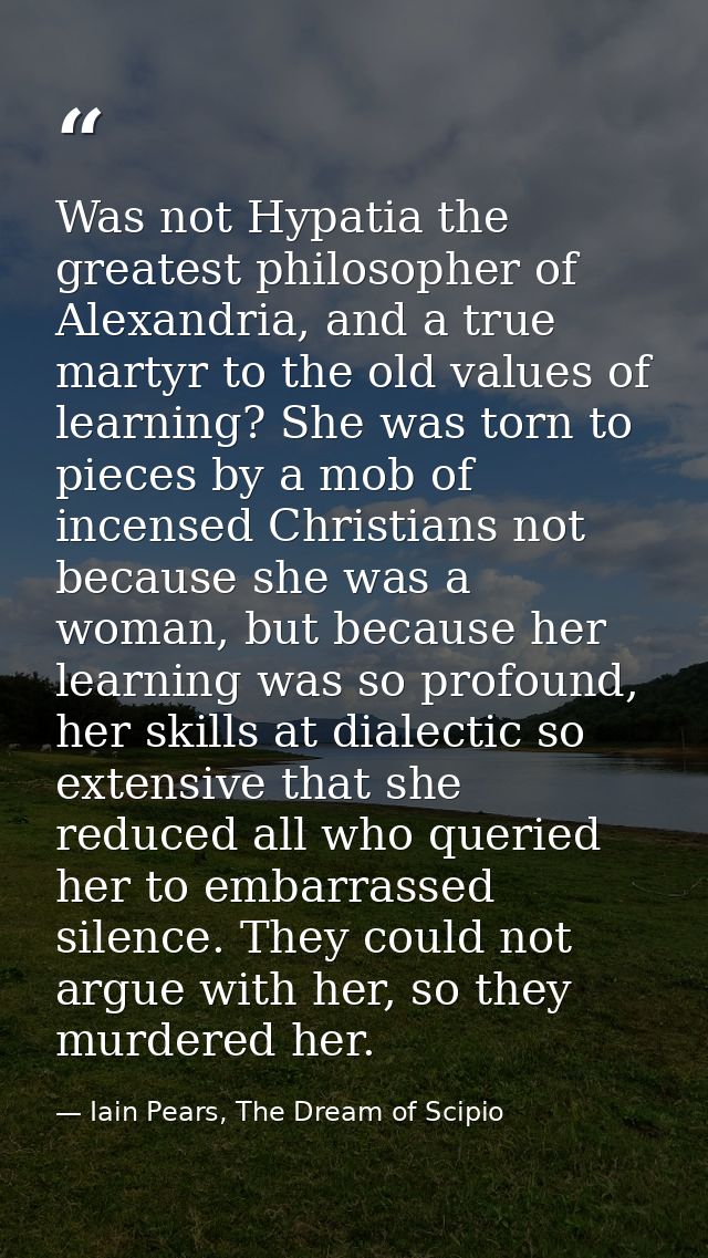 Was not Hypatia the greatest philosopher of Alexandria, and a true martyr to the old values of learning? She was torn to — Iain Pears, The Dream of Scipio