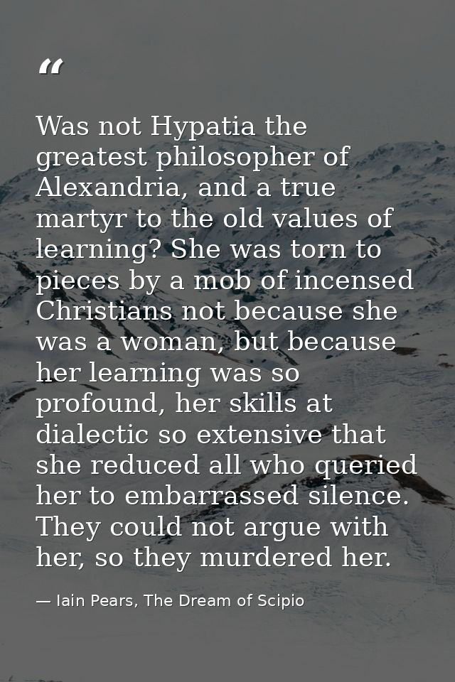 Was not Hypatia the greatest philosopher of Alexandria, and a true martyr to the old values of learning? She was torn to — Iain Pears, The Dream of Scipio