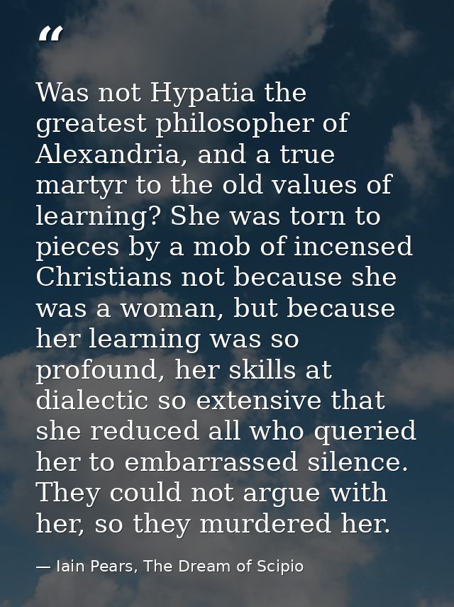 Was not Hypatia the greatest philosopher of Alexandria, and a true martyr to the old values of learning? She was torn to — Iain Pears, The Dream of Scipio