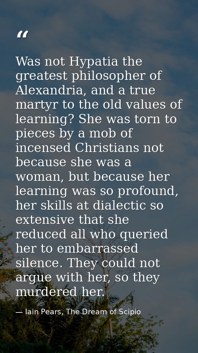 Was not Hypatia the greatest philosopher of Alexandria, and a true martyr to the old values of learning? She was torn to — Iain Pears, The Dream of Scipio