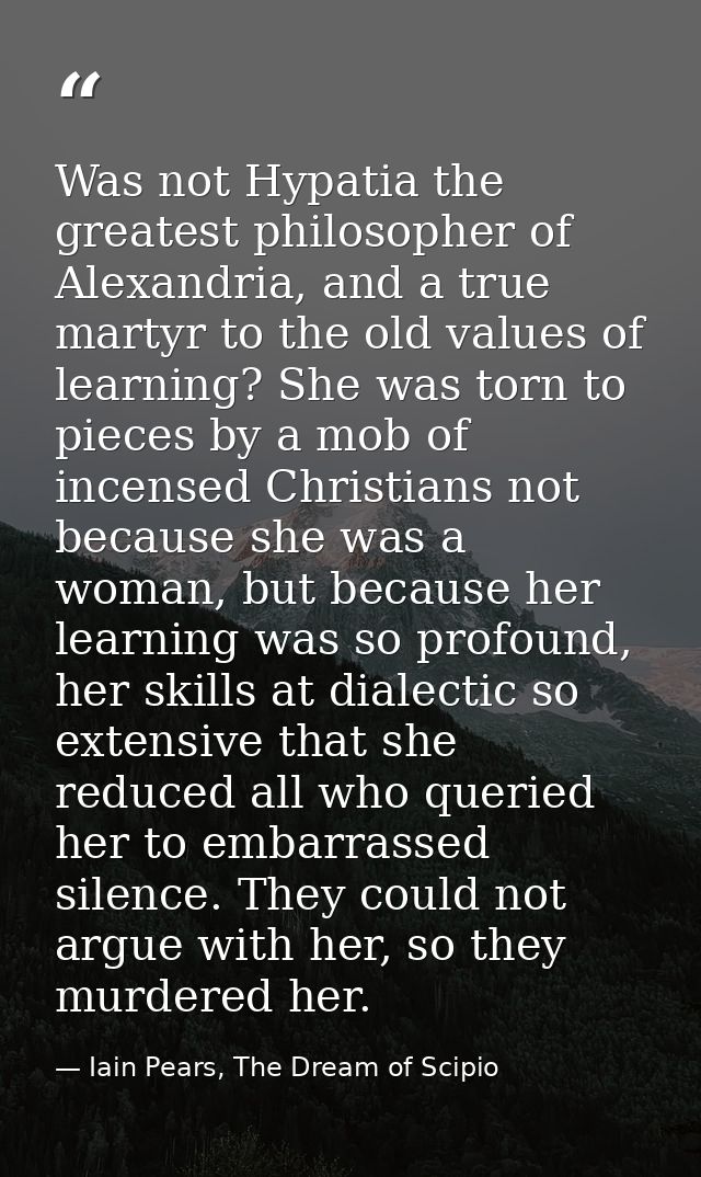 Was not Hypatia the greatest philosopher of Alexandria, and a true martyr to the old values of learning? She was torn to — Iain Pears, The Dream of Scipio