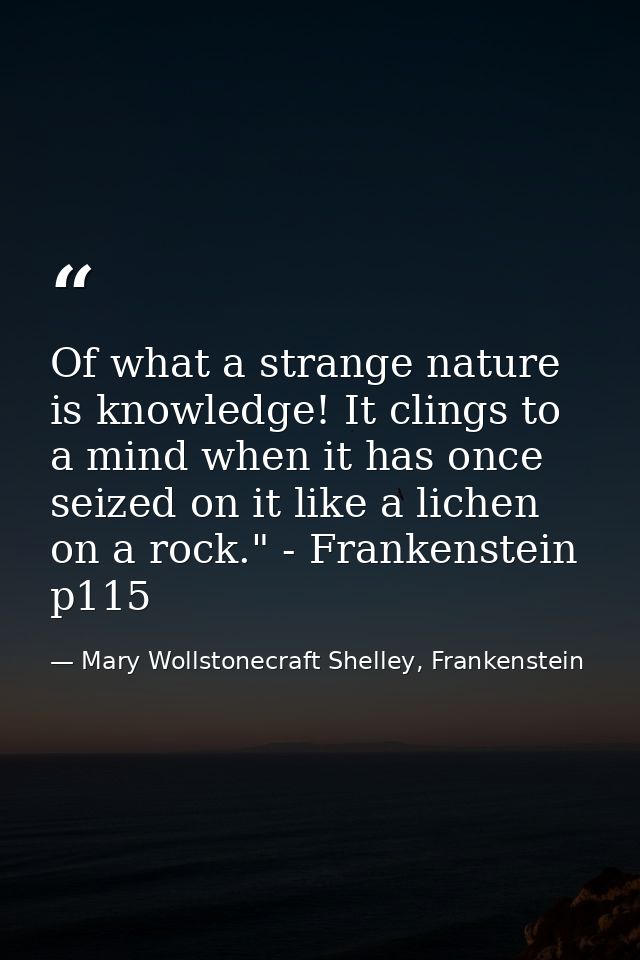 Of what a strange nature is knowledge! It clings to a mind when it has once seized on it like a lichen on a rock." - Fra — Mary Wollstonecraft Shelley, Frankenstein