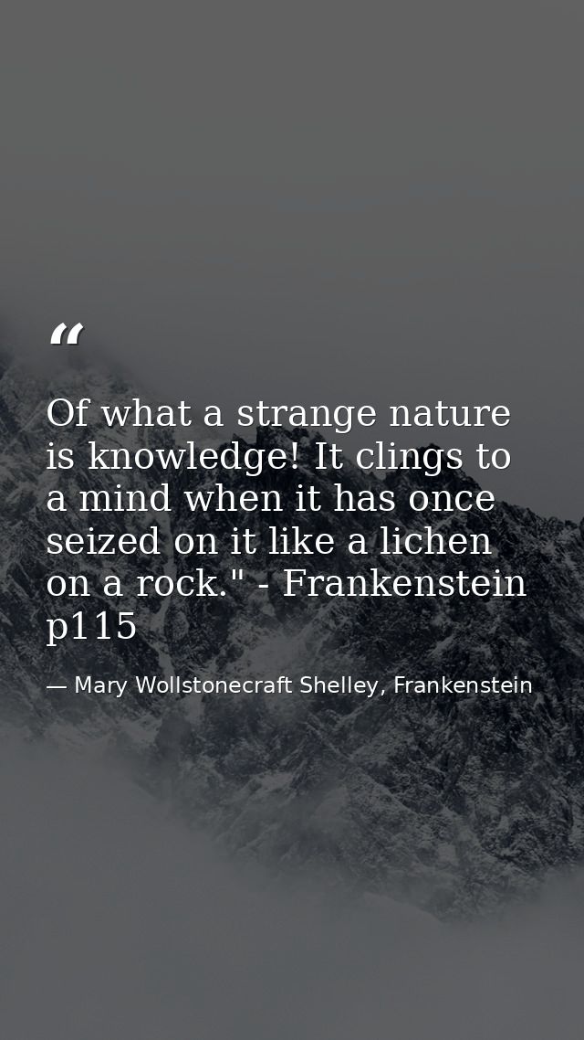 Of what a strange nature is knowledge! It clings to a mind when it has once seized on it like a lichen on a rock." - Fra — Mary Wollstonecraft Shelley, Frankenstein