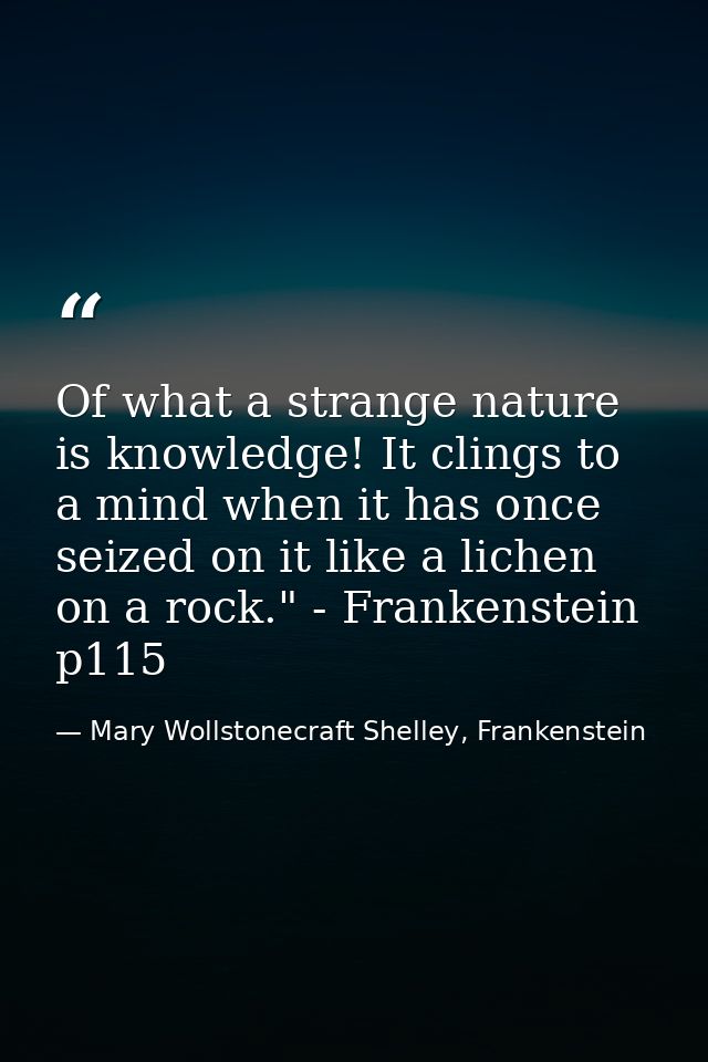 Of what a strange nature is knowledge! It clings to a mind when it has once seized on it like a lichen on a rock." - Fra — Mary Wollstonecraft Shelley, Frankenstein