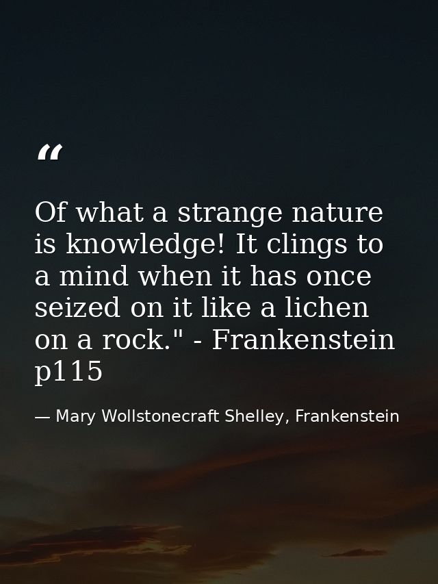 Of what a strange nature is knowledge! It clings to a mind when it has once seized on it like a lichen on a rock." - Fra — Mary Wollstonecraft Shelley, Frankenstein