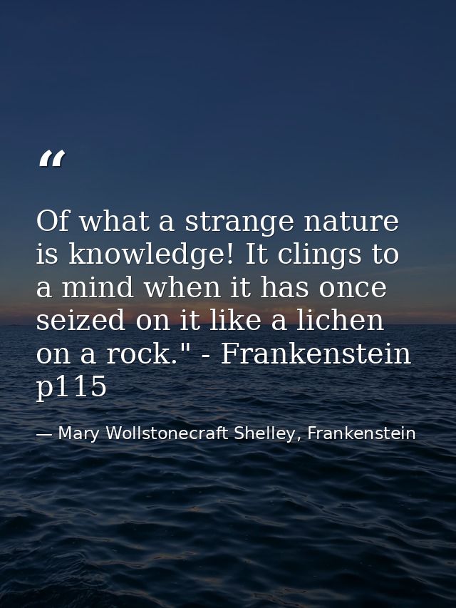Of what a strange nature is knowledge! It clings to a mind when it has once seized on it like a lichen on a rock." - Fra — Mary Wollstonecraft Shelley, Frankenstein