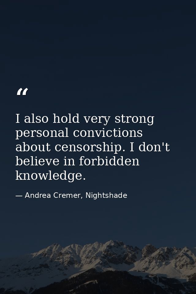 I also hold very strong personal convictions about censorship. I don't believe in forbidden knowledge. — Andrea Cremer, Nightshade