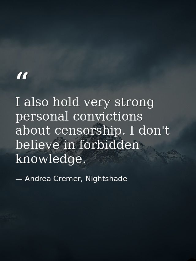 I also hold very strong personal convictions about censorship. I don't believe in forbidden knowledge. — Andrea Cremer, Nightshade