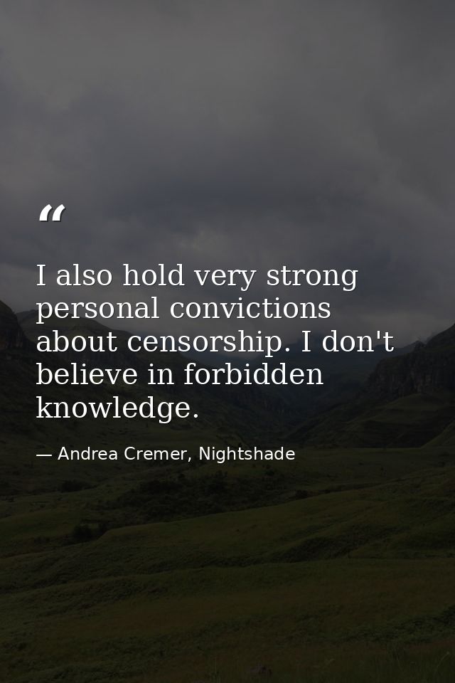 I also hold very strong personal convictions about censorship. I don't believe in forbidden knowledge. — Andrea Cremer, Nightshade