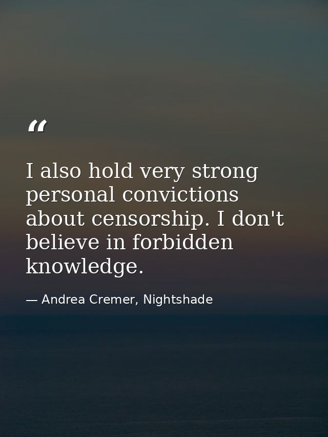 I also hold very strong personal convictions about censorship. I don't believe in forbidden knowledge. — Andrea Cremer, Nightshade