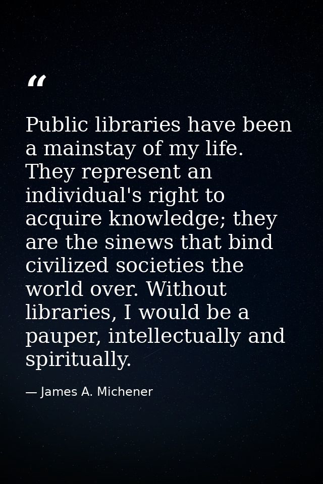 Public libraries have been a mainstay of my life. They represent an individual's right to acquire knowledge; they are th — James A. Michener