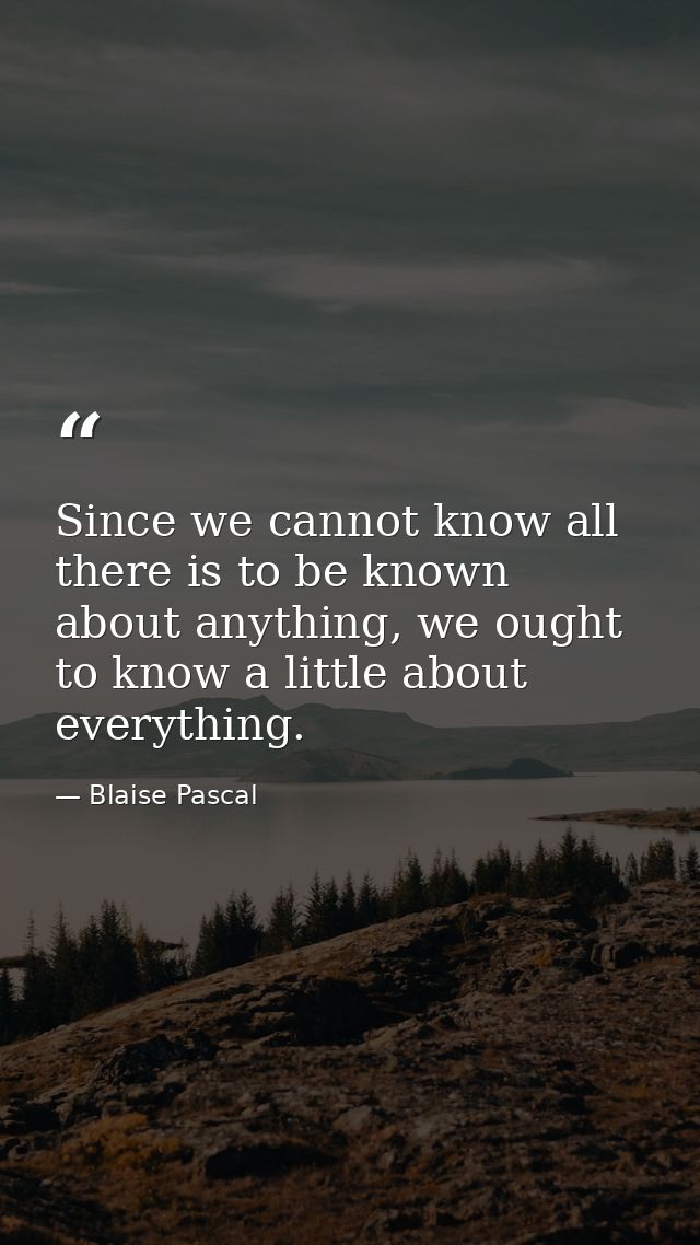 Since we cannot know all there is to be known about anything, we ought to know a little about everything. — Blaise Pascal
