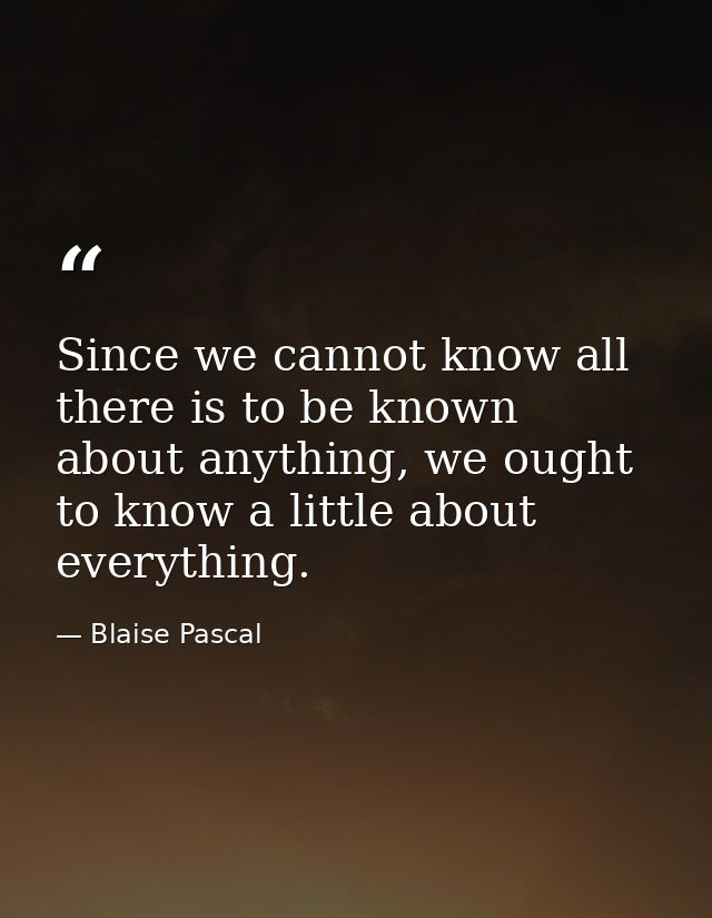 Since we cannot know all there is to be known about anything, we ought to know a little about everything. — Blaise Pascal