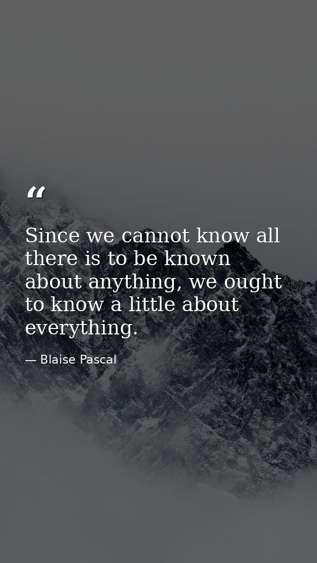 Since we cannot know all there is to be known about anything, we ought to know a little about everything. — Blaise Pascal