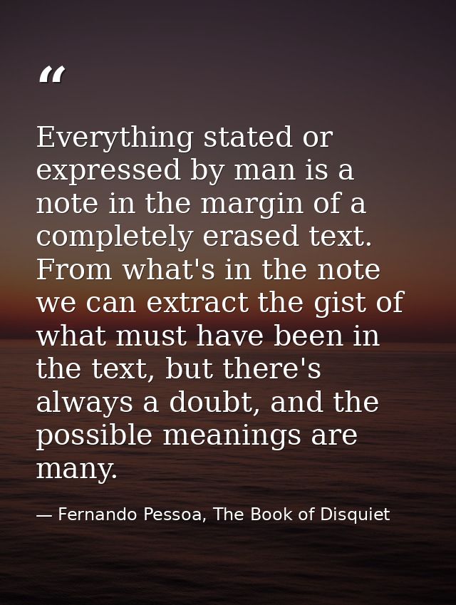 Everything stated or expressed by man is a note in the margin of a completely erased text. From what's in the note we ca — Fernando Pessoa, The Book of Disquiet