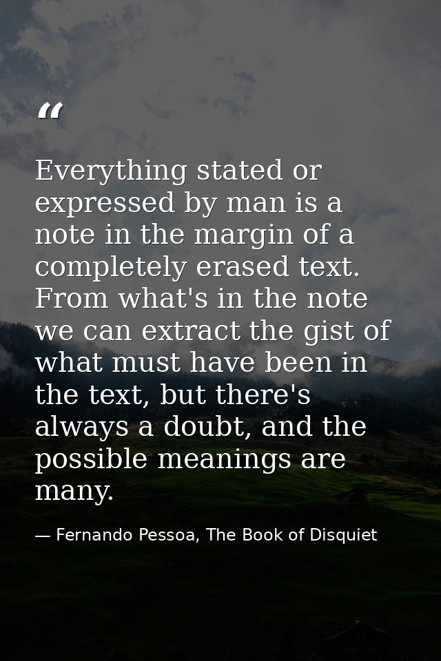 Everything stated or expressed by man is a note in the margin of a completely erased text. From what's in the note we ca — Fernando Pessoa, The Book of Disquiet