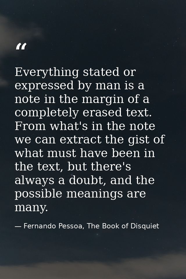 Everything stated or expressed by man is a note in the margin of a completely erased text. From what's in the note we ca — Fernando Pessoa, The Book of Disquiet