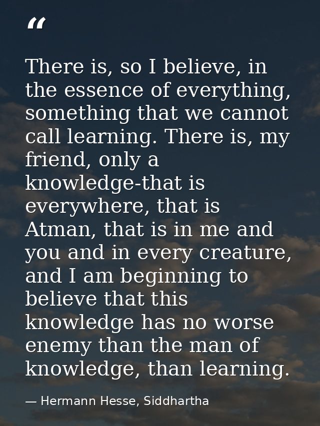 There is, so I believe, in the essence of everything, something that we cannot call learning. There is, my friend, only  — Hermann Hesse, Siddhartha