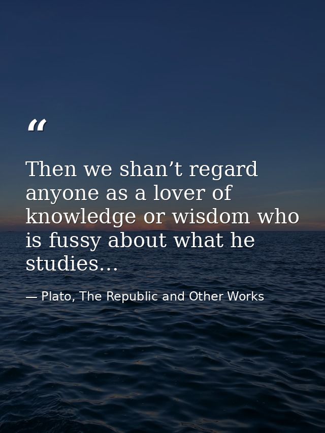 Then we shan’t regard anyone as a lover of knowledge or wisdom who is fussy about what he studies… — Plato, The Republic and Other Works