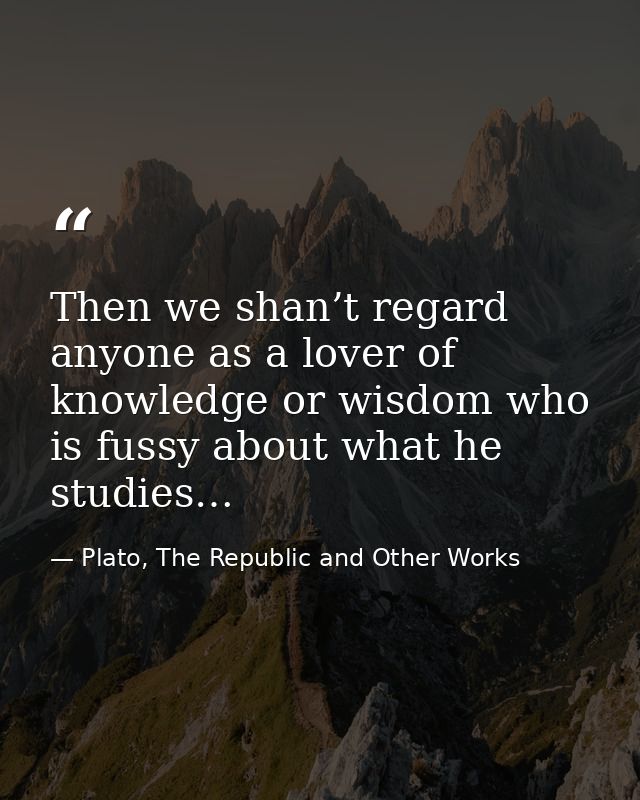 Then we shan’t regard anyone as a lover of knowledge or wisdom who is fussy about what he studies… — Plato, The Republic and Other Works