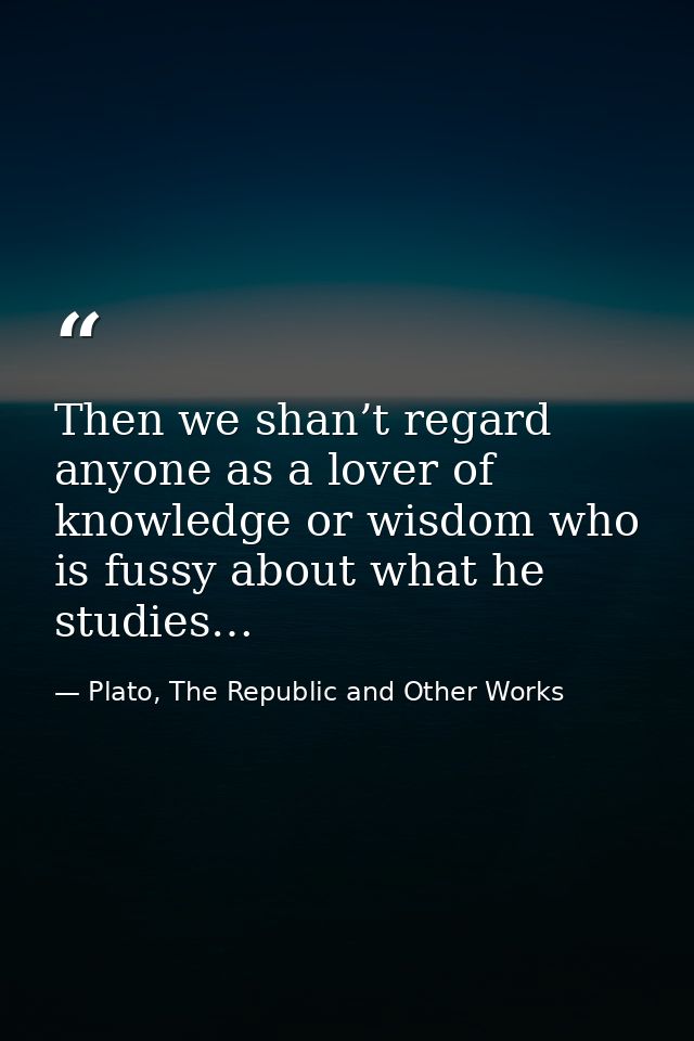 Then we shan’t regard anyone as a lover of knowledge or wisdom who is fussy about what he studies… — Plato, The Republic and Other Works
