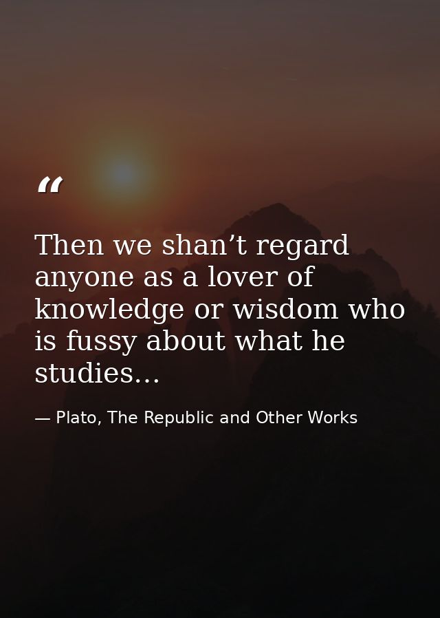 Then we shan’t regard anyone as a lover of knowledge or wisdom who is fussy about what he studies… — Plato, The Republic and Other Works