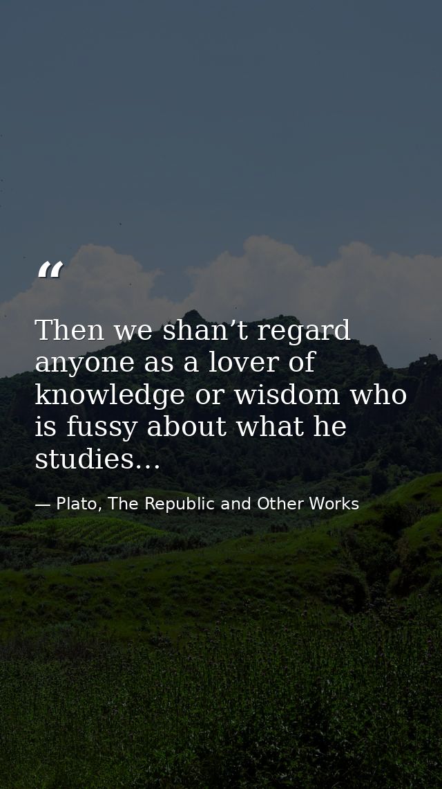 Then we shan’t regard anyone as a lover of knowledge or wisdom who is fussy about what he studies… — Plato, The Republic and Other Works