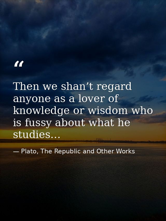 Then we shan’t regard anyone as a lover of knowledge or wisdom who is fussy about what he studies… — Plato, The Republic and Other Works