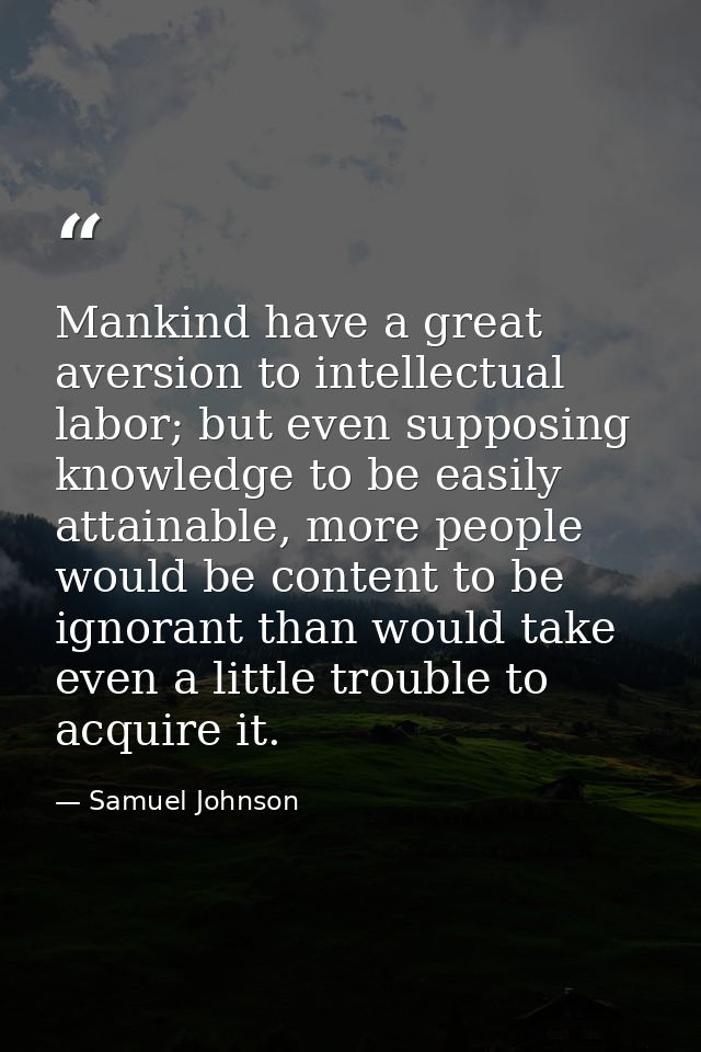 Mankind have a great aversion to intellectual labor; but even supposing knowledge to be easily attainable, more people w — Samuel Johnson